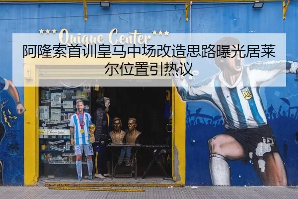 阿隆索首训皇马中场改造思路曝光居莱尔位置引热议
