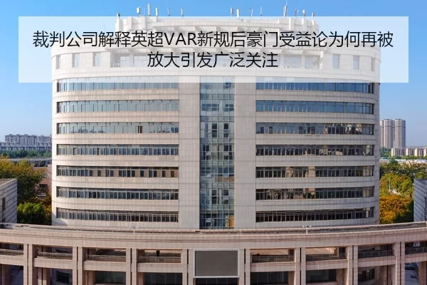 裁判公司解释英超VAR新规后豪门受益论为何再被放大引发广泛关注