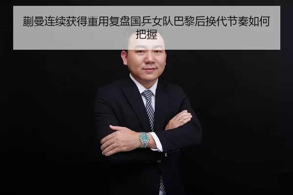 蒯曼连续获得重用复盘国乒女队巴黎后换代节奏如何把握