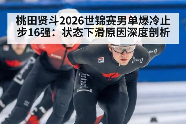 桃田贤斗2026世锦赛男单爆冷止步16强：状态下滑原因深度剖析