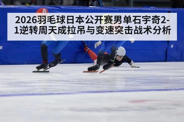2026羽毛球日本公开赛男单石宇奇2-1逆转周天成拉吊与变速突击战术分析