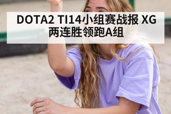 DOTA2 TI14小组赛战报 XG两连胜领跑A组