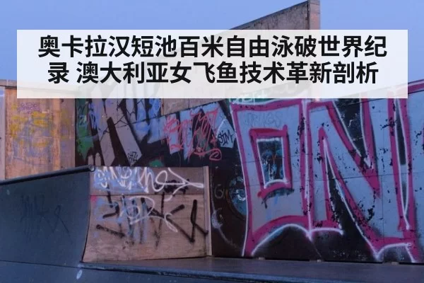 奥卡拉汉短池百米自由泳破世界纪录 澳大利亚女飞鱼技术革新剖析