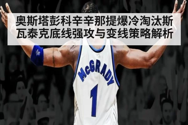 奥斯塔彭科辛辛那提爆冷淘汰斯瓦泰克底线强攻与变线策略解析