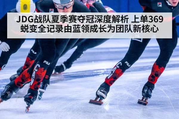 JDG战队夏季赛夺冠深度解析 上单369蜕变全记录由蓝领成长为团队新核心