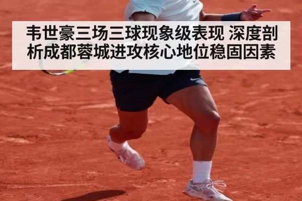 韦世豪三场三球现象级表现 深度剖析成都蓉城进攻核心地位稳固因素