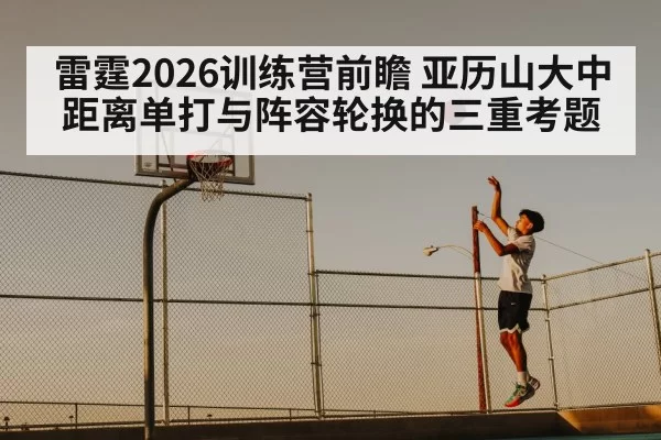 雷霆2026训练营前瞻 亚历山大中距离单打与阵容轮换的三重考题